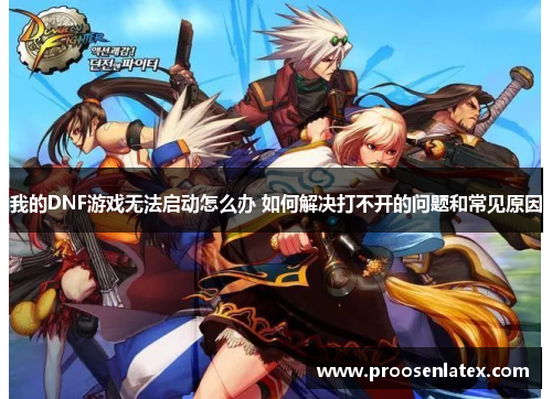 我的DNF游戏无法启动怎么办 如何解决打不开的问题和常见原因